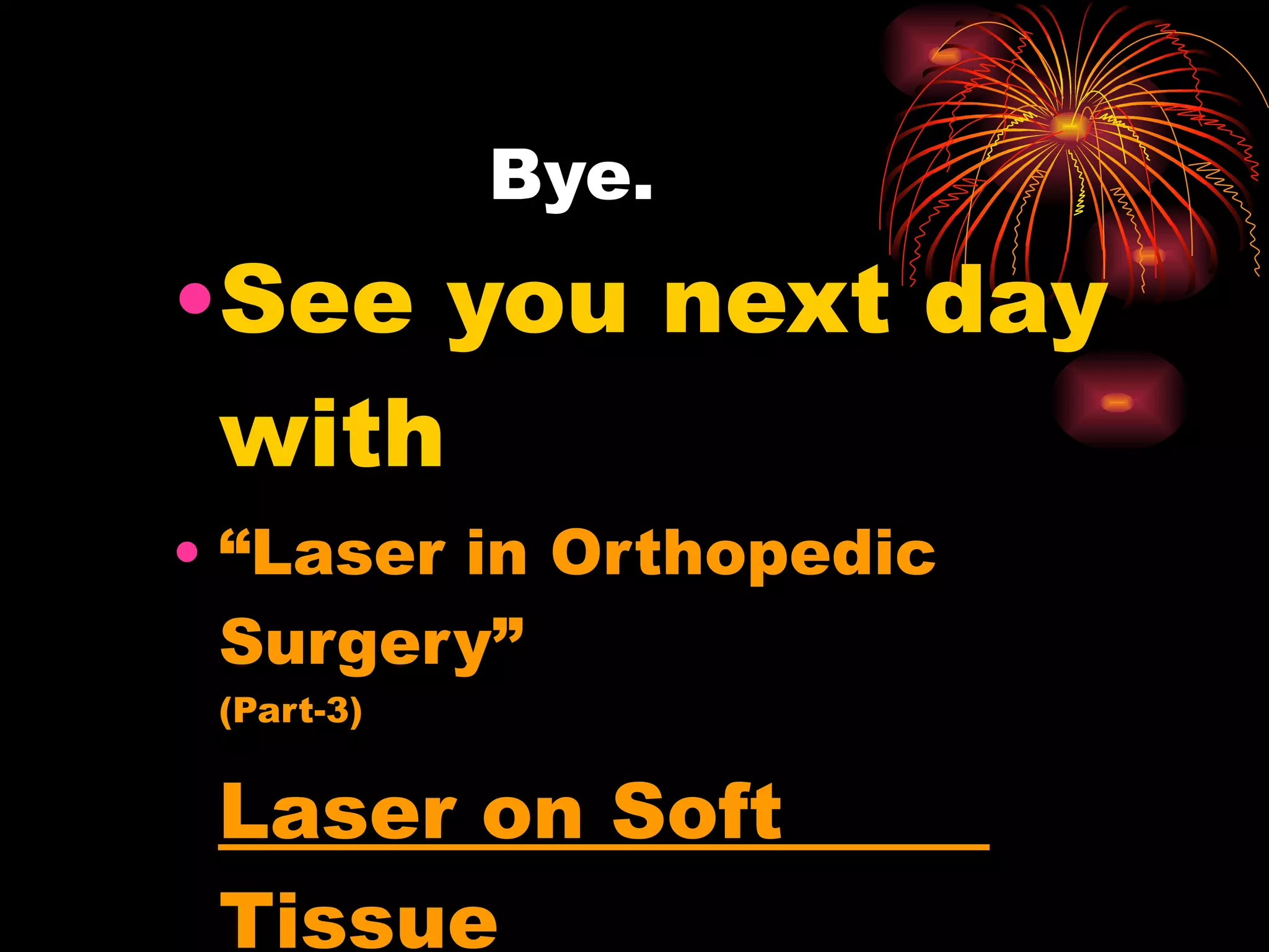 Bye. See you next day with   “ Laser in Orthopedic Surgery” (Part-3) Laser on Soft  Tissue 