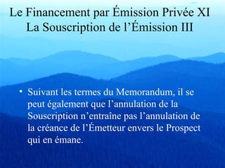 Le Financement par Émission Privée XI
La Souscription de l’Émission III
• Suivant les termes du Memorandum, il se
peut également que l’annulation de la
Souscription n’entraîne pas l’annulation de
la créance de l’Émetteur envers le Prospect
qui en émane.
 