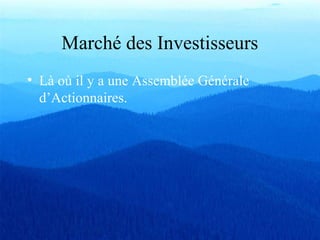 Marché des Investisseurs
• Là où il y a une Assemblée Générale
d’Actionnaires.
 