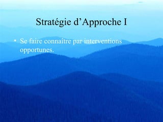 Stratégie d’Approche I
• Se faire connaître par interventions
opportunes.
 