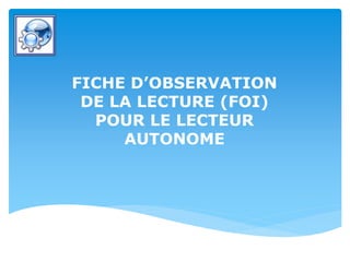 FICHE D’OBSERVATION
DE LA LECTURE (FOI)
POUR LE LECTEUR
AUTONOME
 