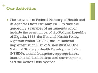 +
Our Activities
 The activities of Federal Ministry of Health and
its agencies from 29th May, 2011 to date are
guided by...