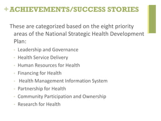 +ACHIEVEMENTS/SUCCESS STORIES
These are categorized based on the eight priority
areas of the National Strategic Health Dev...