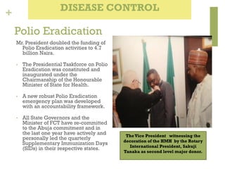 +
Polio Eradication
Mr. President doubled the funding of
Polio Eradication activities to 4.7
billion Naira.
• The Presiden...