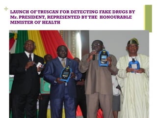 + LAUNCH OF TRUSCAN FOR DETECTING FAKE DRUGS BY
Mr. PRESIDENT, REPRESENTED BY THE HONOURABLE
MINISTER OF HEALTH
 