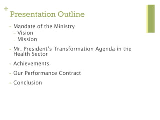 +
Presentation Outline
• Mandate of the Ministry
– Vision
– Mission
• Mr. President’s Transformation Agenda in the
Health ...