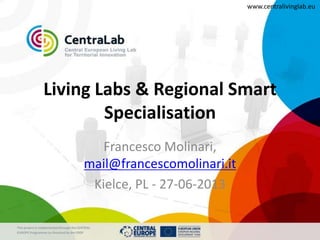This project is implementedthrough the CENTRAL
EUROPE Programme co-financed by the ERDF
www.centralivinglab.eu
Living Labs & Regional Smart
Specialisation
Francesco Molinari,
mail@francescomolinari.it
Kielce, PL - 27-06-2013
 