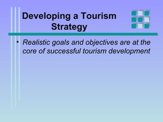 Developing a Tourism Strategy Realistic goals and objectives are at the core of successful tourism development   