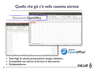 Quello che già c’è nella cassetta attrezzi

            Documenti: OpenOfﬁce




     •   Testi, fogli di calcolo, presentazioni, disegni, database...
     •   Compatibile con decine di formati di documento
     •   Multipiattaforma
12
 