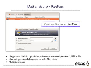 Dati al sicuro - KeePass



                                            Gestore di account: KeePass




     •   Un gestore di dati criptati che può contenere testi, password, URL e ﬁle
     •   Una sola password d’accesso, un solo ﬁle chiave
     •   Multipiattaforma
16
 