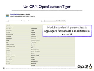 Un CRM OpenSource: vTiger




                  Moduli standard & personalizzati:
                aggiungere funzionalità e modiﬁcare le
                               esistenti




35
 