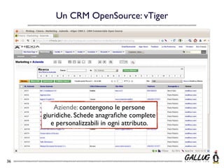 Un CRM OpenSource: vTiger




         Aziende: contengono le persone
     giuridiche. Schede anagraﬁche complete
        e personalizzabili in ogni attributo.




36
 