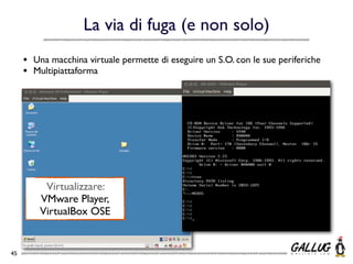 La via di fuga (e non solo)
     •   Una macchina virtuale permette di eseguire un S.O. con le sue periferiche
     •   Multipiattaforma




           Virtualizzare:
          VMware Player,
          VirtualBox OSE


45
 