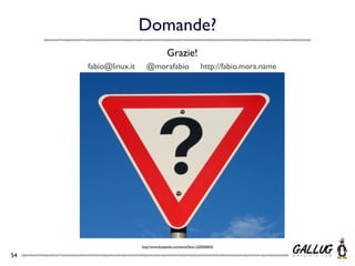 Domande?
                                      Grazie!
     fabio@linux.it      @morafabio                         http://fabio.mora.name




                      http://www.fotopedia.com/items/ﬂickr-2200500024

54
 
