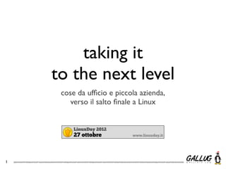 taking it
    to the next level
     cose da ufﬁcio e piccola azienda,
        verso il salto ﬁnale a Linux




1
 