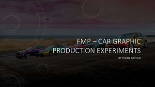 FMP – CAR GRAPHIC
PRODUCTION EXPERIMENTS
BY TEGAN ARTHUR
 