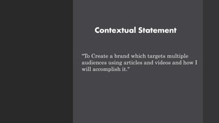 Contextual Statement
"To Create a brand which targets multiple
audiences using articles and videos and how I
will accomplish it."
 