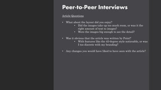 Peer-to-Peer Interviews
Article Questions
• What about the layout did you enjoy?
• Did the images take up too much room, or was it the
right amount of text to images?
• Were the images big enough to see the detail?
• Was it obvious that the article was written by Point?
• With features like the 45-degree style noticeable, or was
I too discrete with my branding?
• Any changes you would have liked to have seen with the article?
 