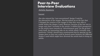 Article Answers
Layout:
Jim also enjoyed the "non-conventional" design I took for
the placements of the images. Having picked up on the fact that
I changed the rotation of the images so that they were able to
reside within the shapes I used. However, because of the low text to
image ratio that I included in the article, it shifted Jim's perspective
on the article more towards an "advertisement post" for the go-kart
track itself. An interesting take on my article which I actually view
positively. I think I should have counteracted this by spacing out the
images more so that text could be hosted easier between the different
shapes I used which might have diverted the article back to being an
article.
Peer-to-Peer
Interview Evaluations
 