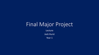 Final Major Project
Lecture
Jack Hurst
Year 1
 