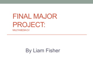 FINAL MAJOR
PROJECT:
MULTI-MEDIACV
By Liam Fisher
 