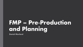 FMP – Pre-Production
and Planning
Daniel Morland
 
