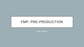 FMP: PRE-PRODUCTION
Adam Lepard
 