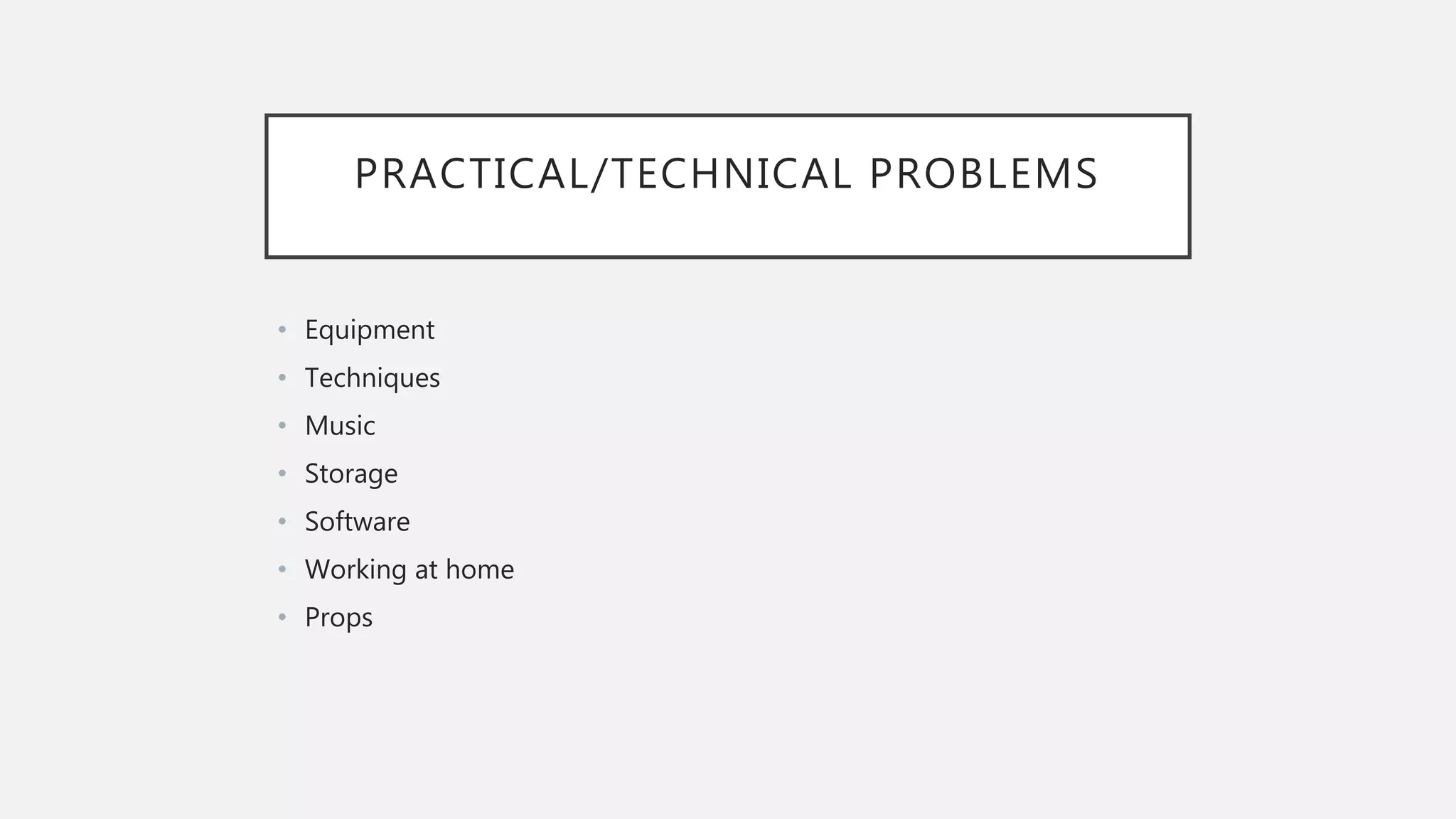 PRACTICAL/TECHNICAL PROBLEMS
• Equipment
• Techniques
• Music
• Storage
• Software
• Working at home
• Props
 
