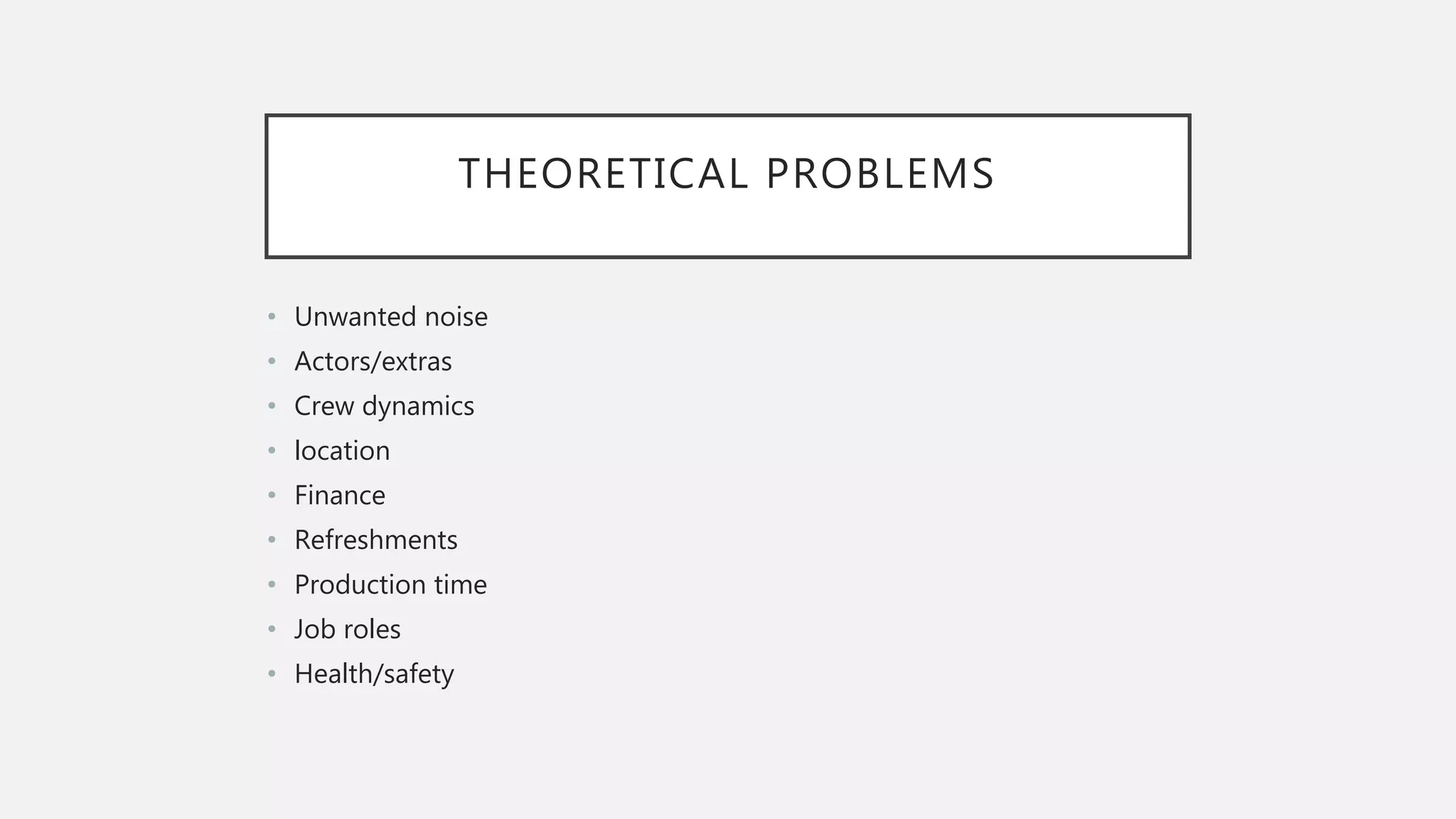 THEORETICAL PROBLEMS
• Unwanted noise
• Actors/extras
• Crew dynamics
• location
• Finance
• Refreshments
• Production time
• Job roles
• Health/safety
 