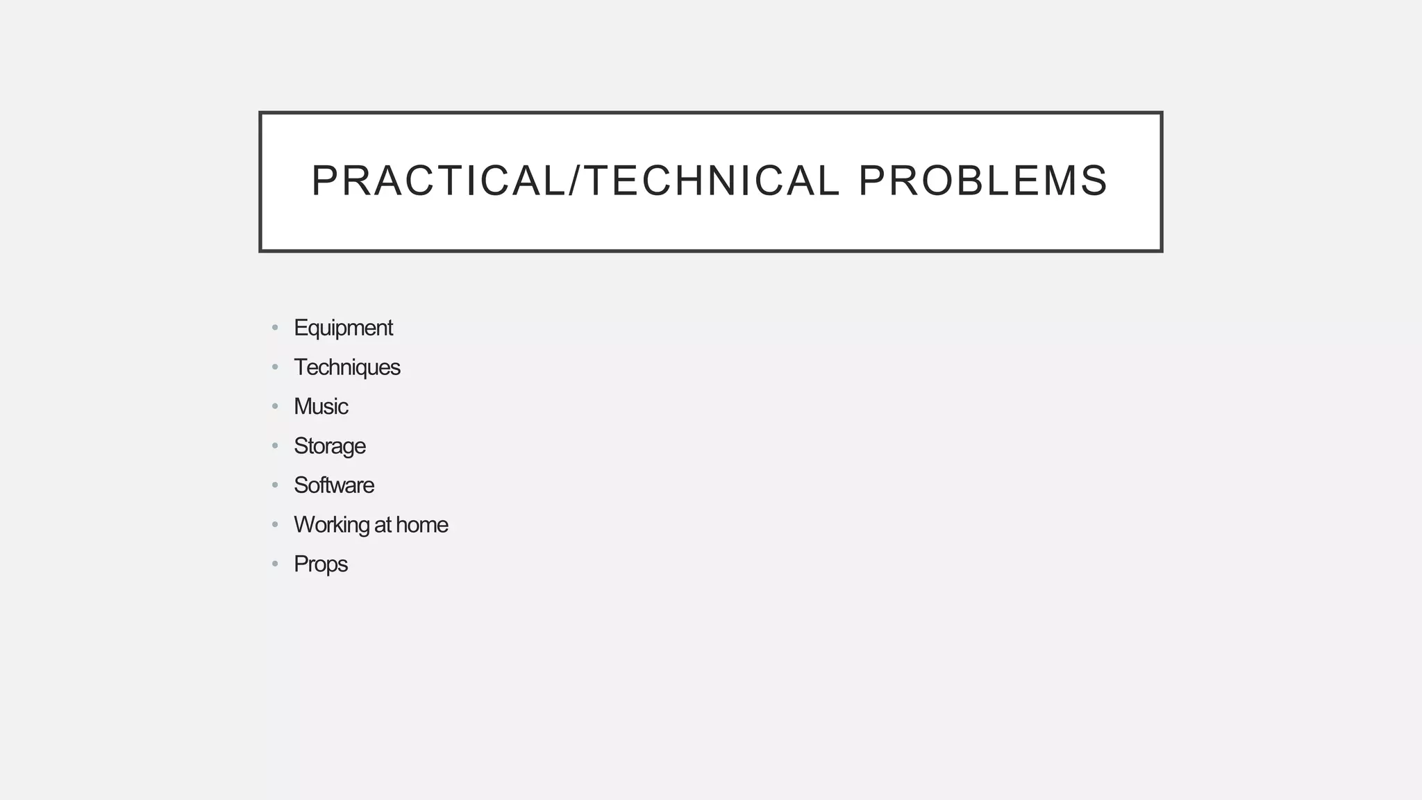 PRACTICAL/TECHNICAL PROBLEMS
• Equipment
• Techniques
• Music
• Storage
• Software
• Workingat home
• Props
 