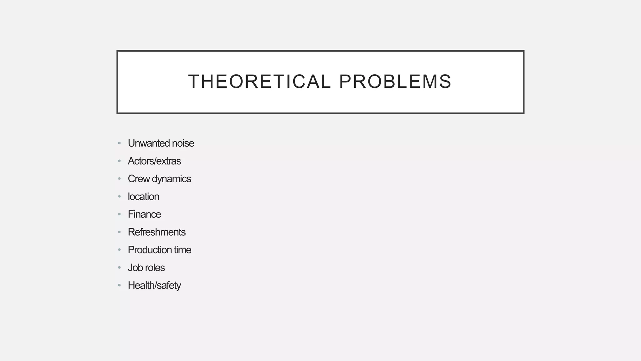 THEORETICAL PROBLEMS
• Unwanted noise
• Actors/extras
• Crew dynamics
• location
• Finance
• Refreshments
• Productiontime
• Job roles
• Health/safety
 