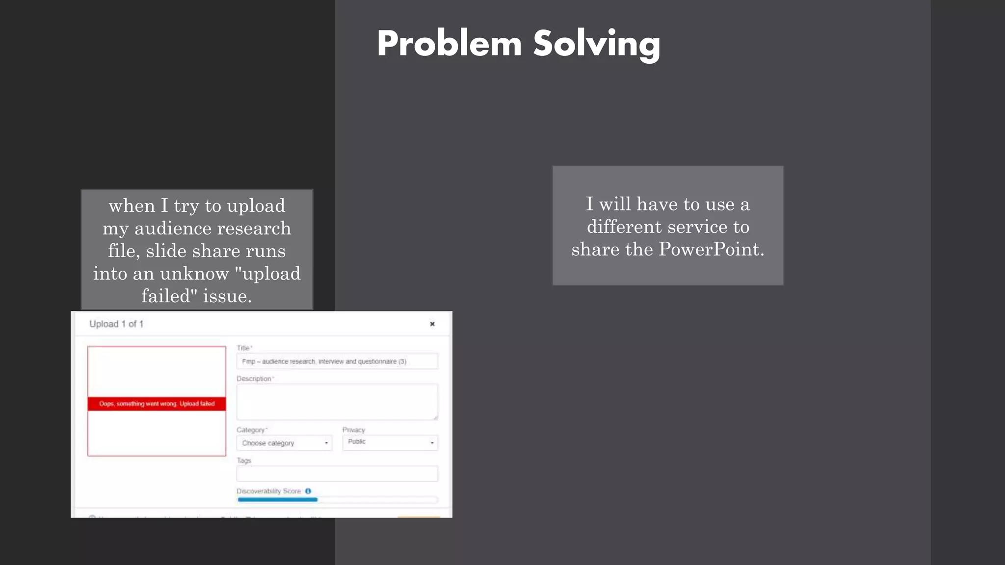 Problem Solving
when I try to upload
my audience research
file, slide share runs
into an unknow "upload
failed" issue.
I will have to use a
different service to
share the PowerPoint.
 