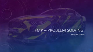 FMP – PROBLEM SOLVING
BY TEGAN ARTHUR
 