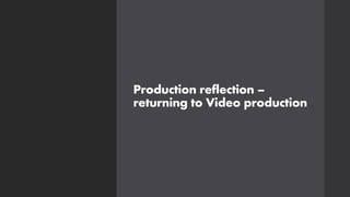 Production reflection –
returning to Video production
 