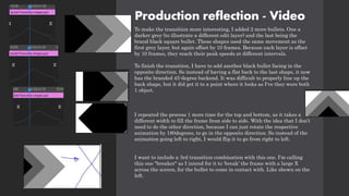 Production reflection - Video
To make the transition more interesting, I added 2 more bullets. One a
darker grey (to illustrate a different edit layer) and the last being the
brand black square bullet. These shapes used the same movement as the
first grey layer, but again offset by 10 frames. Because each layer is offset
by 10 frames, they reach their peak speeds at different intervals.
To finish the transition, I have to add another black bullet facing in the
opposite direction. So instead of having a flat back to the last shape, it now
has the branded 45-degree backend. It was difficult to properly line up the
back shape, but it did get it to a point where it looks as I've they were both
1 object.
I repeated the process 1 more time for the top and bottom, as it takes a
different width to fill the frame from side to side. With the idea that I don’t
need to do the other direction, because I can just rotate the respective
animation by 180degrees, to go in the opposite direction. So instead of the
animation going left to right, I would flip it to go from right to left.
I want to include a 3rd transition combination with this one. I'm calling
this one "breaker" as I intend for it to 'break' the frame with a large X
across the screen, for the bullet to come in contact with. Like shown on the
left.
 