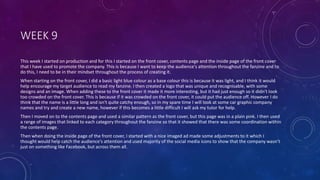 WEEK 9
This week I started on production and for this I started on the front cover, contents page and the inside page of the front cover
that I have used to promote the company. This is because I want to keep the audience's attention throughout the fanzine and to
do this, I need to be in their mindset throughout the process of creating it.
When starting on the front cover, I did a basic light blue colour as a base colour this is because it was light, and I think it would
help encourage my target audience to read my fanzine. I then created a logo that was unique and recognisable, with some
designs and an image. When adding these to the front cover it made it more interesting, but it had just enough so it didn't look
too crowded on the front cover. This is because if it was crowded on the front cover, it could put the audience off. However I do
think that the name is a little long and isn't quite catchy enough, so in my spare time I will look at some car graphic company
names and try and create a new name, however if this becomes a little difficult I will ask my tutor for help.
Then I moved on to the contents page and used a similar pattern as the front cover, but this page was in a plain pink. I then used
a range of images that linked to each category throughout the fanzine so that it showed that there was some coordination within
the contents page.
Then when doing the inside page of the front cover, I started with a nice imaged ad made some adjustments to it which I
thought would help catch the audience's attention and used majority of the social media icons to show that the company wasn’t
just on something like Facebook, but across them all.
 