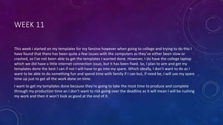 WEEK 11
This week i started on my templates for my fanzine however when going to college and trying to do this I
have found that there has been quite a few issues with the computers as they’ve either been slow or
crashed, so I've not been able to get the templates I wanted done. However, I do have the college laptop
which we did have a little internet connection issue, but it has been fixed. So, I plan to aim and get my
templates done the best I can if not I will have to go into my spare. Which ideally, I don’t want to do as I
want to be able to do something fun and spend time with family if I can but, if need be, I will use my spare
time up just to get all the work done on time.
I want to get my templates done because they're going to take the most time to produce and complete
through my production time an I don’t want to risk going over the deadline as it will mean I will be rushing
my work and then it won't look as good at the end of it.
 