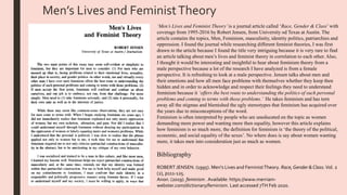 Men’s Lives and FeministTheory
‘Men’s Lives and Feminist Theory’is a journal article called ‘Race, Gender & Class’ with
coverage from 1995-2016 by Robert Jensen, from University od Texas at Austin. The
article contains the topics, Men, Feminism, masculinity, identity politics, patriarchies and
oppression. I found the journal while researching different feminist theories, I was first
drawn to the article because I found the title very intriguing because it is very rare to find
an article talking about men’s lives and feminist theory in correlation to each other. Also,
I thought it would be interesting and insightful to hear about feminism theory from a
male perspective because a lot of the research I have analyzed is from a female
perspective. It is refreshing to look at a male perspective. Jensen talks about men and
their emotions and how all men face problems with themselves whether they keep then
hidden and in order to acknowledge and respect their feelings they need to understand
feminism because it ‘offers the best route to understanding the politics of such personal
problems and coming to terms with those problems.’ He takes feminism and has torn
away all the stigmas and blemished the ugly stereotypes that feminism has acquired over
the years due to misconceptions of the word.
Feminism is often interpreted by people who are uneducated on the topic as women
demanding more power and wanting more then equality, however this article explains
how feminism is so much more, the definition for feminism is ‘the theory of the political,
economic, and social equality of the sexes’. No where does is say about women wanting
more, it takes men into consideration just as much as women.
Bibliography
ROBERT JENSEN. (1995). Men's Lives and FeministTheory. Race,Gender &Class.Vol. 2
(2), p111-125.
Anon. (2019). feminism . Available: https://www.merriam-
webster.com/dictionary/feminism. Last accessed 7TH Feb 2020.
 