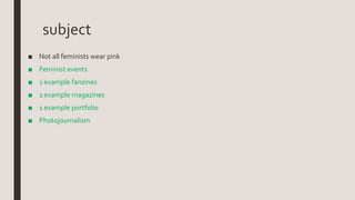 subject
■ Not all feminists wear pink
■ Feminist events
■ 1 example fanzines
■ 1 example magazines
■ 1 example portfolio
■ Photojournalism
 
