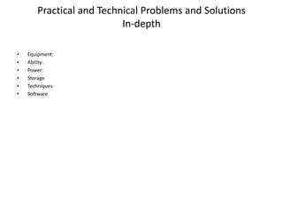 Practical and Technical Problems and Solutions
In-depth
• Equipment:
• Ability:
• Power:
• Storage
• Techniques
• Software
 