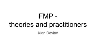 FMP -
theories and practitioners
Kian Devine
 