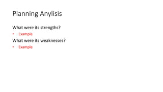Planning Anylisis
What were its strengths?
• Example
What were its weaknesses?
• Example
 