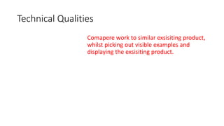 Technical Qualities
Comapere work to similar exsisiting product,
whilst picking out visible examples and
displaying the exsisiting product.
 