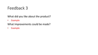 Feedback 3
What did you like about the product?
• Example
What Improvements could be made?
• Example
 