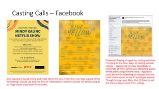 Casting Calls – Facebook
One example I found online and really like is this one. From this I can take a good of the
formatting I should use and the kind of information I need to include. All whilst using at
as huge visual inspiration for my own.
Previously having struggle on casting websites,
I'm going to try other ways of casting outside
college – happening to know somebody in
University Of York, whilst also still being aware
of the drama department there, I figured it
could be worth extending to request that she
could make a post to see if I could get anyone.
Though it may seem likely that I'll have to ask
the drama department from college.
 