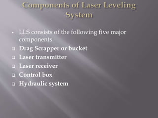  LLS consists of the following five major
components
 Drag Scrapper or bucket
 Laser transmitter
 Laser receiver
 Control box
 Hydraulic system
 