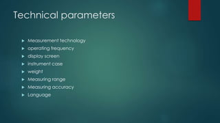 Technical parameters
 Measurement technology
 operating frequency
 display screen
 instrument case
 weight
 Measuring range
 Measuring accuracy
 Language
 