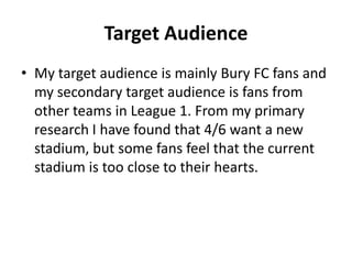 Target Audience
• My target audience is mainly Bury FC fans and
  my secondary target audience is fans from
  other teams ...