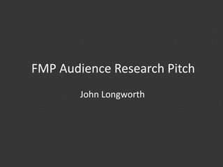 FMP Audience Research Pitch
John Longworth
 