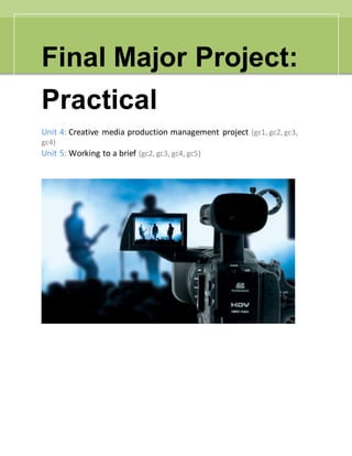Final Major Project:
Practical
Unit 4: Creative media production management project (gc1, gc2, gc3,
gc4)
Unit 5: Working to a brief (gc2, gc3, gc4, gc5)
 